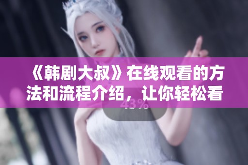 《韩剧大叔》在线观看的方法和流程介绍，让你轻松看剧无烦恼