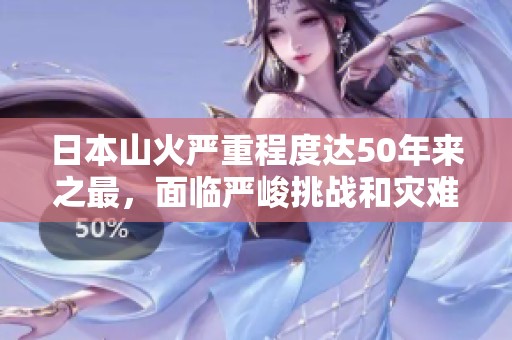 日本山火严重程度达50年来之最，面临严峻挑战和灾难性影响