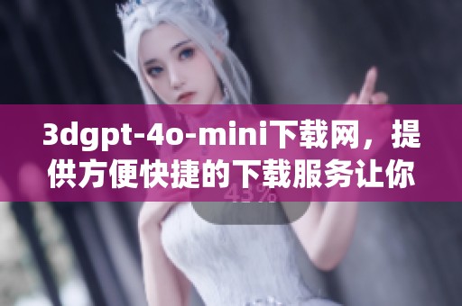 **gpt-4o-mini下载网，提供方便快捷的下载服务让你享受科技魅力