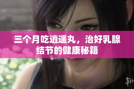 三个月吃逍遥丸，治好乳腺结节的健康秘籍