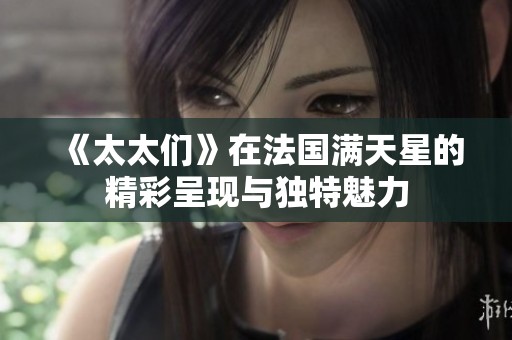 《太太们》在法国满天星的精彩呈现与独特魅力