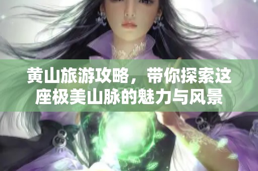 黄山旅游攻略，带你探索这座极美山脉的魅力与风景