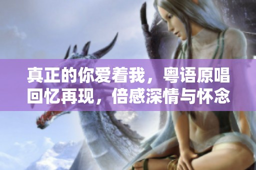真正的你爱着我，粤语原唱回忆再现，倍感深情与怀念