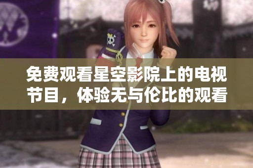 免费观看星空影院上的电视节目，体验无与伦比的观看乐趣