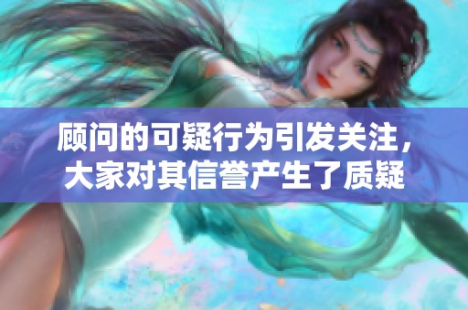 顾问的可疑行为引发关注，大家对其信誉产生了质疑