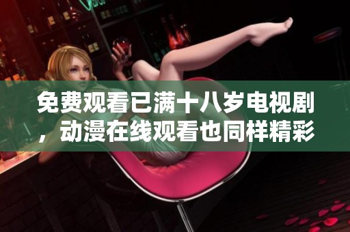 免费观看已满十八岁电视剧，动漫在线观看也同样精彩等你来体验