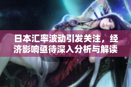 日本汇率波动引发关注，经济影响亟待深入分析与解读。