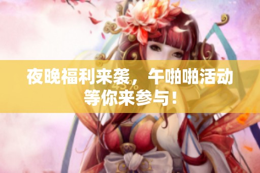 夜晚福利来袭，午啪啪活动等你来参与！