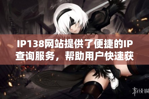 IP138网站提供了便捷的IP查询服务，帮助用户快速获取网络信息