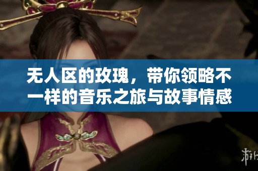 无人区的玫瑰，带你领略不一样的音乐之旅与故事情感
