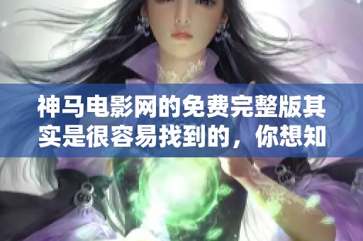 神马电影网的免费完整版其实是很容易找到的，你想知道如何吗