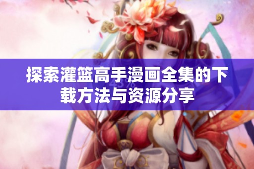 探索灌篮高手漫画全集的下载方法与资源分享