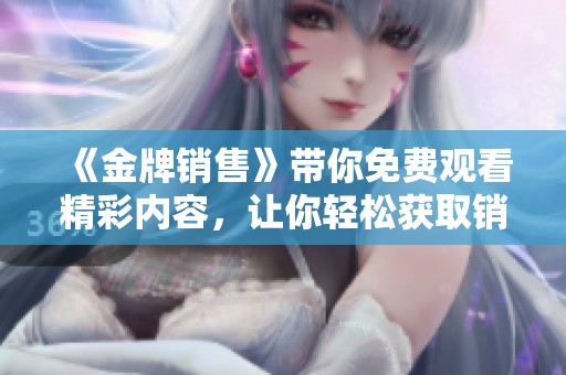 《金牌销售》带你免费观看精彩内容，让你轻松获取销售秘诀与技巧