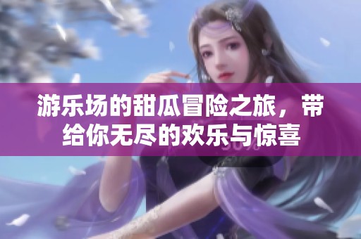 游乐场的甜瓜冒险之旅，带给你无尽的欢乐与惊喜