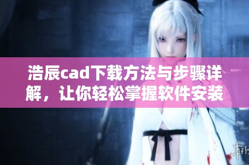 浩辰cad下载方法与步骤详解，让你轻松掌握软件安装技巧