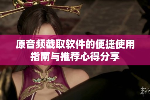 原音频截取软件的便捷使用指南与推荐心得分享