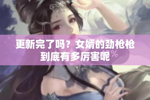 更新完了吗？女婿的劲枪枪到底有多厉害呢