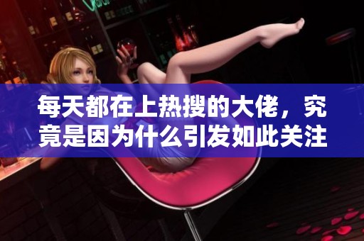 每天都在上热搜的大佬，究竟是因为什么引发如此关注呢