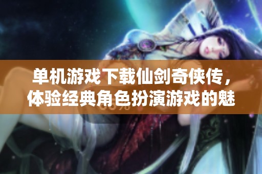 单机游戏下载仙剑奇侠传，体验经典角色扮演游戏的魅力与乐趣