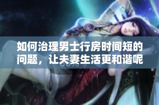 如何治理男士行房时间短的问题，让夫妻生活更和谐呢