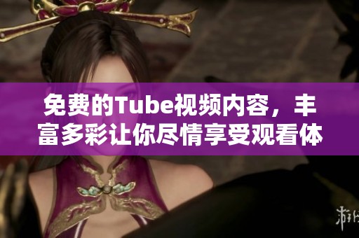 免费的Tube视频内容，丰富多彩让你尽情享受观看体验