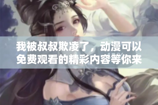 我被叔叔欺凌了，动漫可以免费观看的精彩内容等你来发现