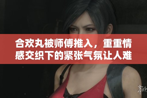 合欢丸被师傅推入，重重情感交织下的紧张气氛让人难以忘怀