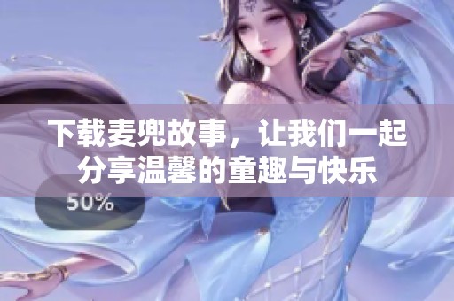 下载麦兜故事，让我们一起分享温馨的童趣与快乐