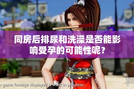 同房后排尿和洗澡是否能影响受孕的可能性呢？