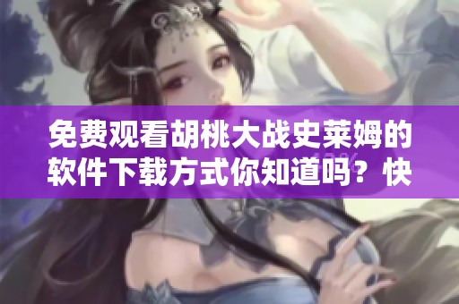 免费观看胡桃大战史莱姆的软件下载方式你知道吗？快来获取体验吧！