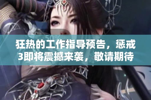 狂热的工作指导预告，惩戒3即将震撼来袭，敬请期待新内容！