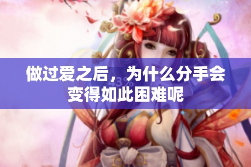 做过爱之后，为什么分手会变得如此困难呢