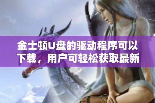 金士顿U盘的驱动程序可以下载，用户可轻松获取最新版本的驱动。