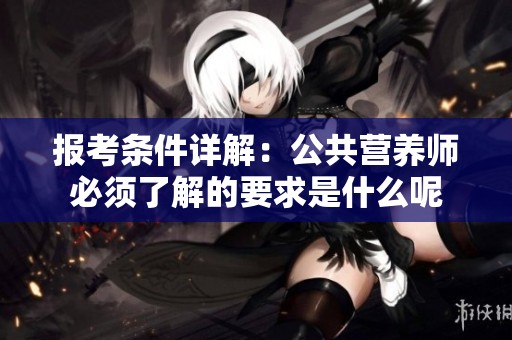 报考条件详解：公共营养师必须了解的要求是什么呢