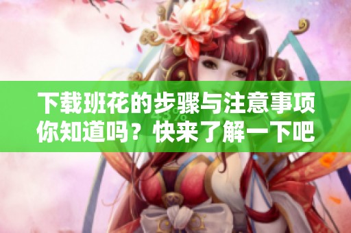 下载班花的步骤与注意事项你知道吗？快来了解一下吧！