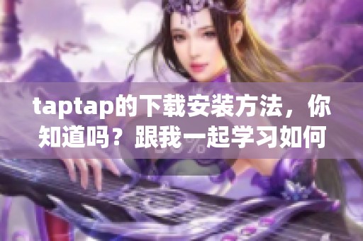 taptap的下载安装方法，你知道吗？跟我一起学习如何获取taptap！