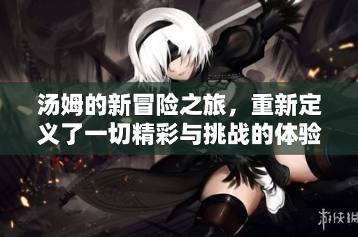 汤姆的新冒险之旅，重新定义了一切精彩与挑战的体验。