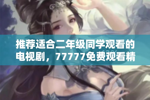 推荐适合二年级同学观看的电视剧，77777免费观看精彩内容多多