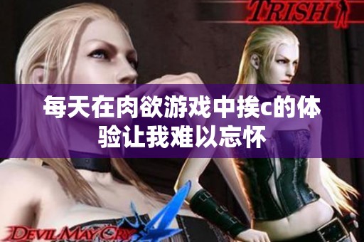 每天在肉欲游戏中挨c的体验让我难以忘怀