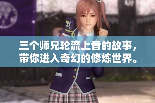 三个师兄轮流上音的故事，带你进入奇幻的修炼世界。