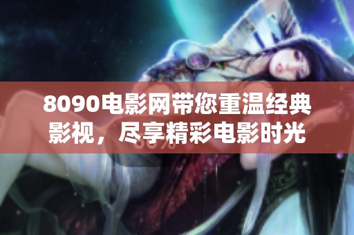 8090电影网带您重温经典影视，尽享精彩电影时光