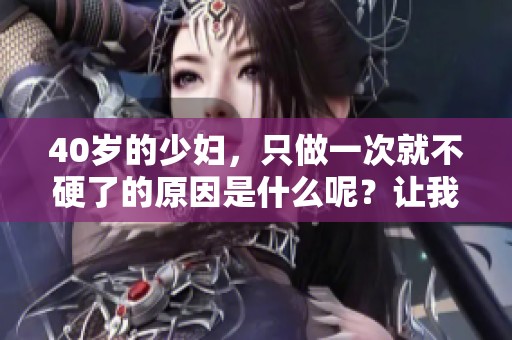 40岁的少妇，只做一次就不硬了的原因是什么呢？让我们来探讨一下。
