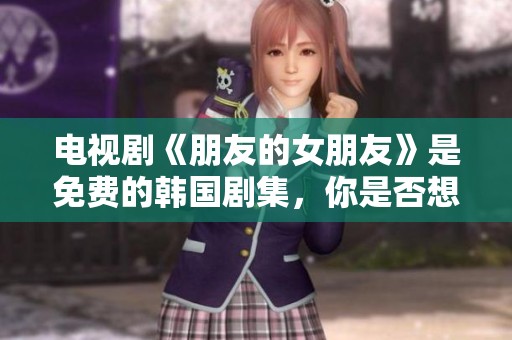 电视剧《朋友的女朋友》是免费的韩国剧集，你是否想欣赏一番呢？