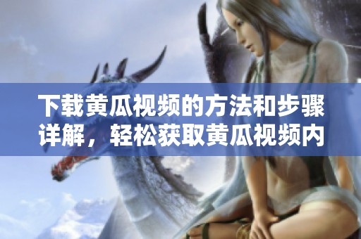 下载黄瓜视频的方法和步骤详解，轻松获取黄瓜视频内容！