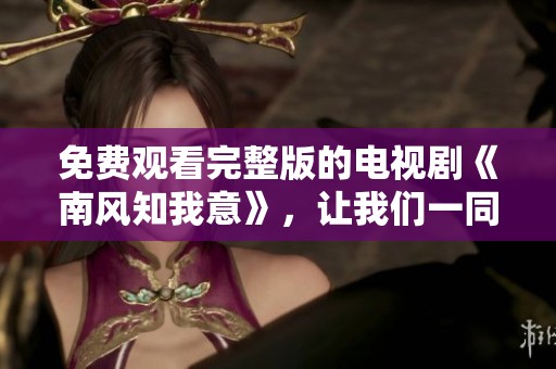 免费观看完整版的电视剧《南风知我意》，让我们一同来感受其中的精彩故事
