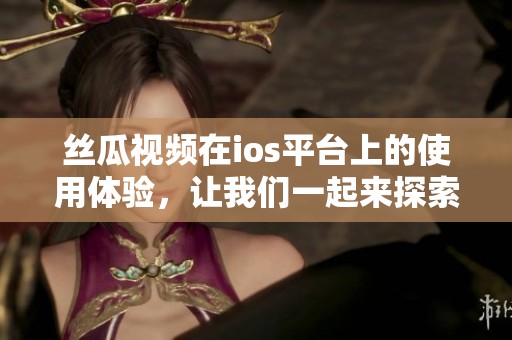 丝瓜视频在ios平台上的使用体验，让我们一起来探索一下吧！
