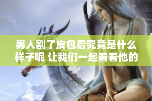 男人割了皮包后究竟是什么样子呢 让我们一起看看他的变化吧