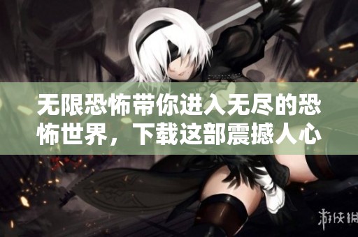 无限恐怖带你进入无尽的恐怖世界，下载这部震撼人心的作品吧