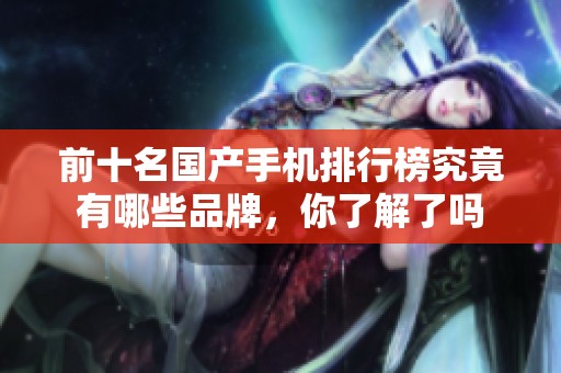 前十名国产手机排行榜究竟有哪些品牌，你了解了吗