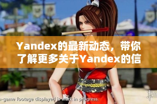 Yandex的最新动态，带你了解更多关于Yandex的信息和业务更新